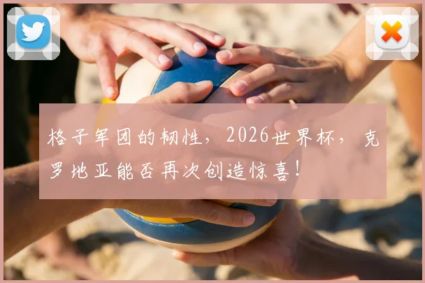 格子军团的韧性，2026世界杯，克罗地亚能否再次创造惊喜！