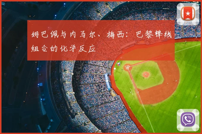 姆巴佩与内马尔、梅西:巴黎锋线组合的化学反应