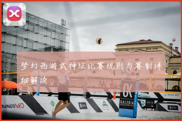 梦幻西游武神坛比赛规则与赛制详细解读