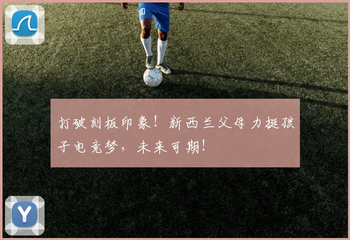 打破刻板印象！新西兰父母力挺孩子电竞梦，未来可期！