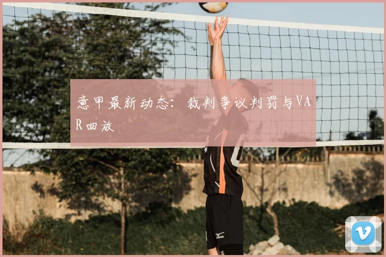 意甲最新动态：裁判争议判罚与VAR回放
