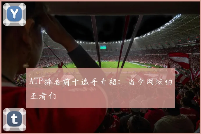 ATP排名前十选手介绍:当今网坛的王者们