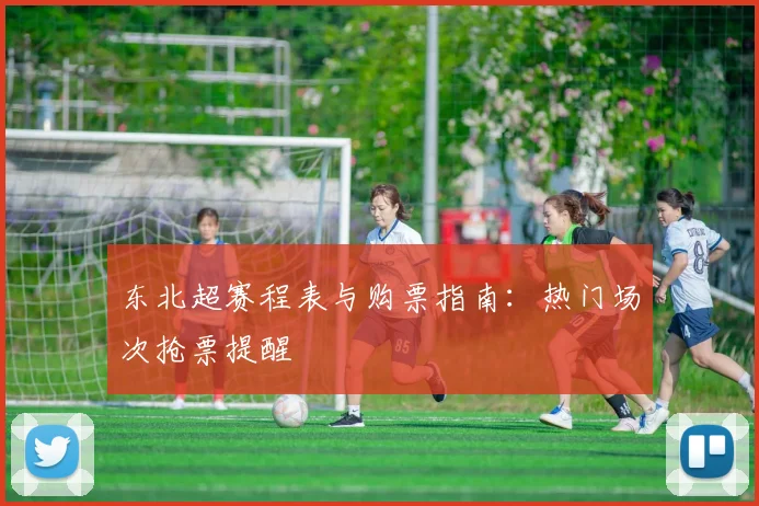东北超赛程表与购票指南:热门场次抢票提醒
