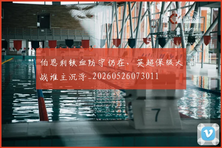伯恩利铁血防守仍在，英超保级大战谁主沉浮_20260526073011