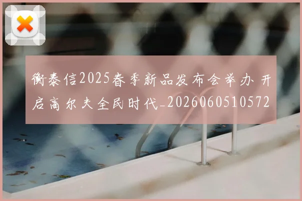 衡泰信2025春季新品发布会举办 开启高尔夫全民时代_20260605105720