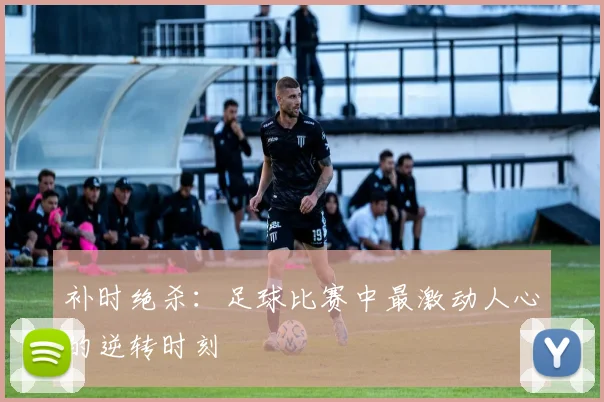 补时绝杀:足球比赛中最激动人心的逆转时刻