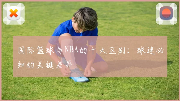 国际篮球与NBA的十大区别：球迷必知的关键差异