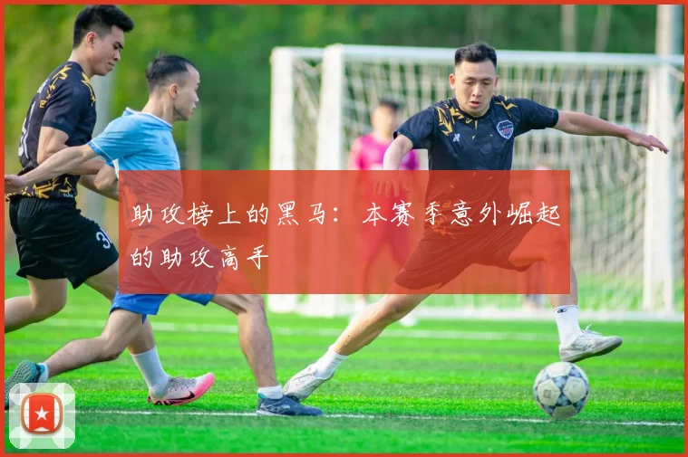 助攻榜上的黑马：本赛季意外崛起的助攻高手