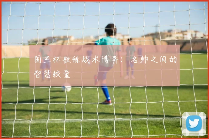 国王杯教练战术博弈：名帅之间的智慧较量