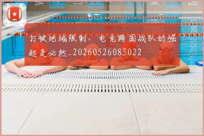打破地域限制,电竞跨国战队的崛起是必然_20260526085022