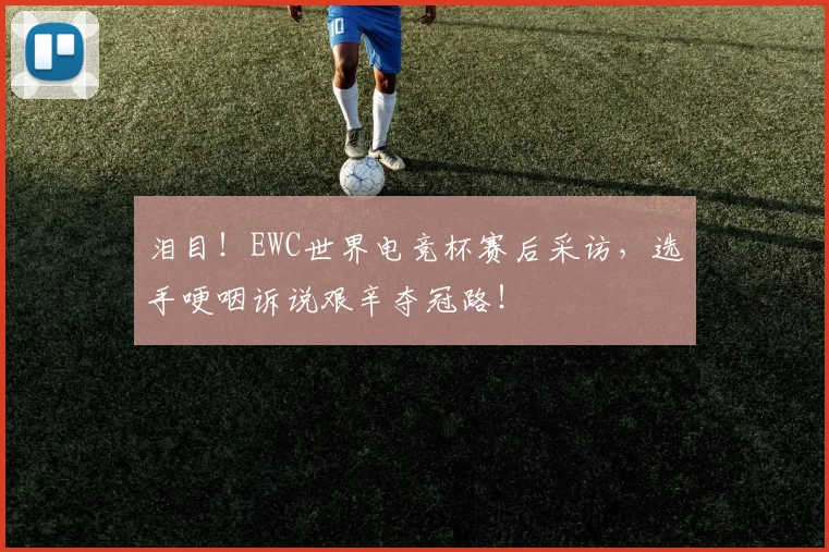 泪目!EWC世界电竞杯赛后采访,选手哽咽诉说艰辛夺冠路!