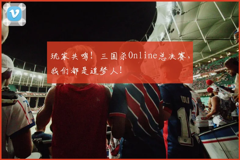 玩家共鸣！三国杀Online总决赛，我们都是追梦人！