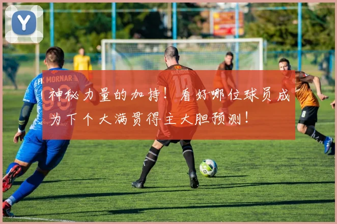 神秘力量的加持！看好哪位球员成为下个大满贯得主大胆预测！