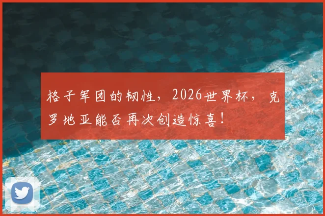 格子军团的韧性，2026世界杯，克罗地亚能否再次创造惊喜！