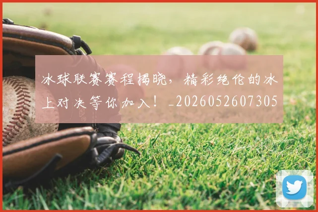 冰球联赛赛程揭晓,精彩绝伦的冰上对决等你加入!_20260526073051