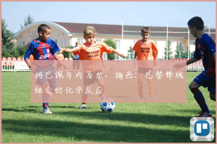 姆巴佩与内马尔、梅西:巴黎锋线组合的化学反应
