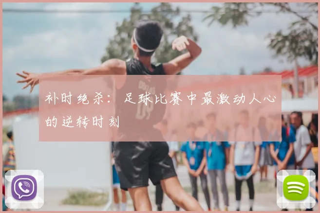 补时绝杀:足球比赛中最激动人心的逆转时刻