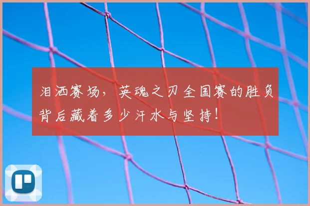泪洒赛场，英魂之刃全国赛的胜负背后藏着多少汗水与坚持！