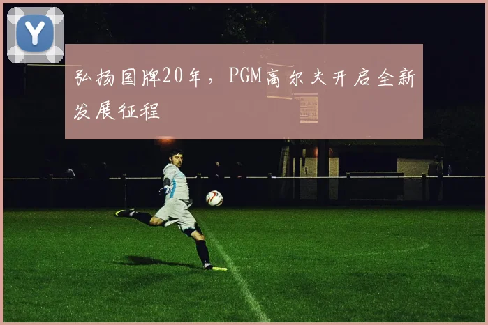 弘扬国牌20年，PGM高尔夫开启全新发展征程