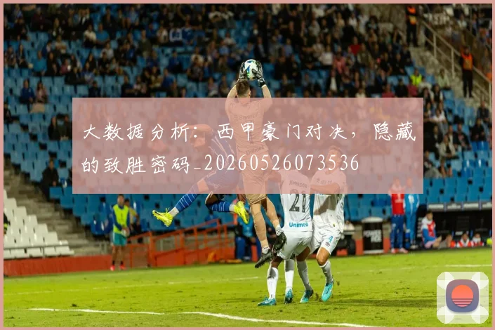 大数据分析：西甲豪门对决，隐藏的致胜密码_20260526073536