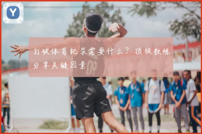 打破体育纪录需要什么?顶级教练分享关键因素