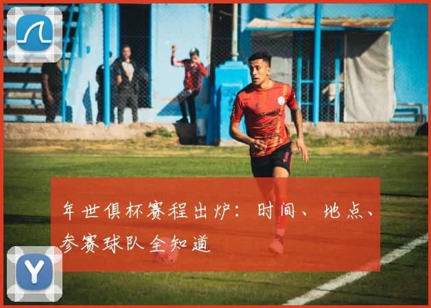 年世俱杯赛程出炉：时间、地点、参赛球队全知道