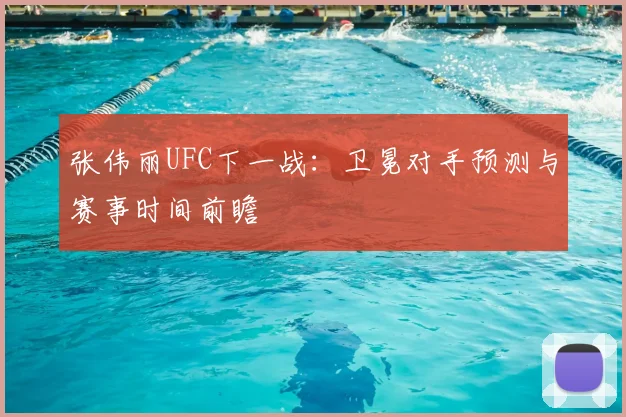 张伟丽UFC下一战：卫冕对手预测与赛事时间前瞻