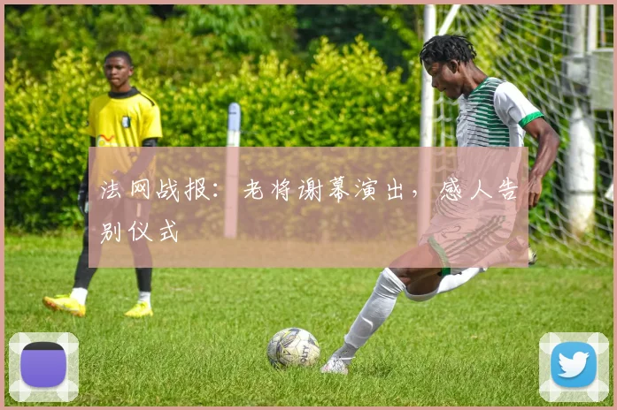 法网战报：老将谢幕演出，感人告别仪式