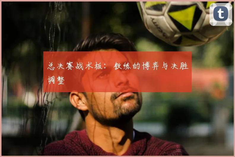 总决赛战术板：教练的博弈与决胜调整