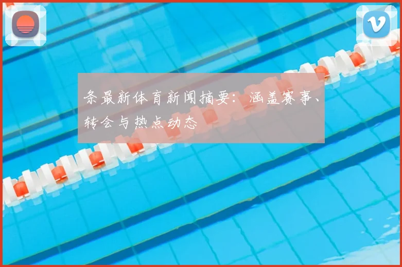 条最新体育新闻摘要：涵盖赛事、转会与热点动态